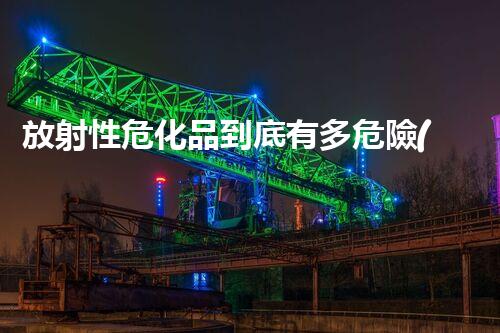 放射性?；返降子卸辔ｋU(xiǎn)？快來(lái)了解一下